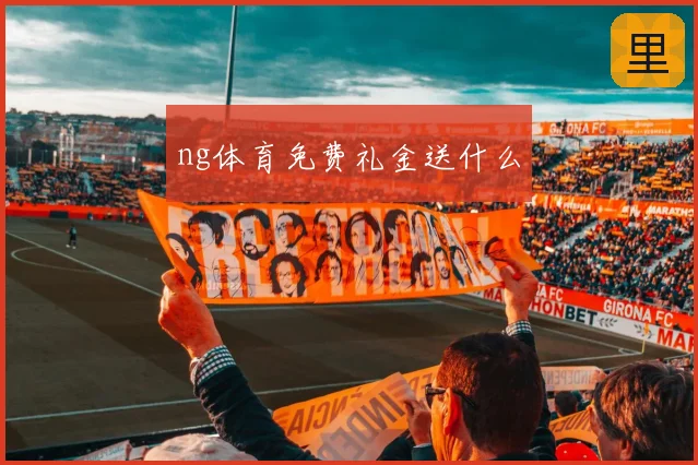ng体育免费礼金送什么