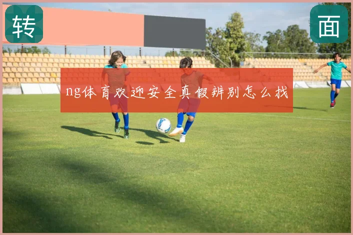 ng体育欢迎安全真假辨别怎么找