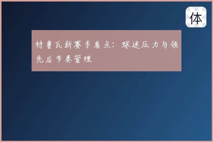 特鲁瓦新赛季看点:球迷压力与领先后节奏管理
