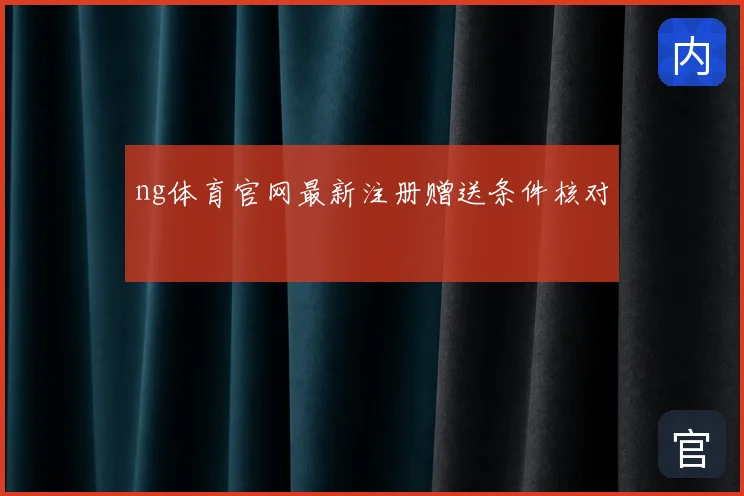 ng体育官网最新注册赠送条件核对