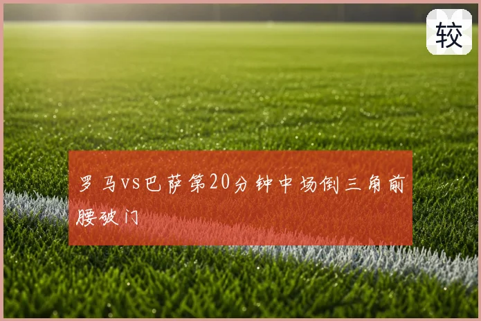 罗马vs巴萨第20分钟中场倒三角前腰破门