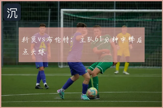 科莫vs布伦特：主队61分钟中锋后点头球