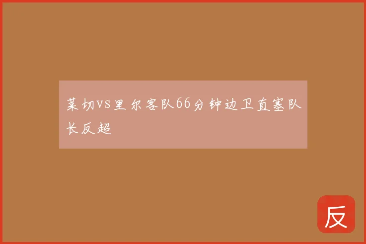莱切vs里尔客队66分钟边卫直塞队长反超