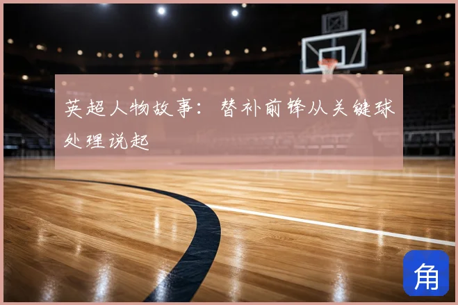 英超人物故事:替补前锋从关键球处理说起