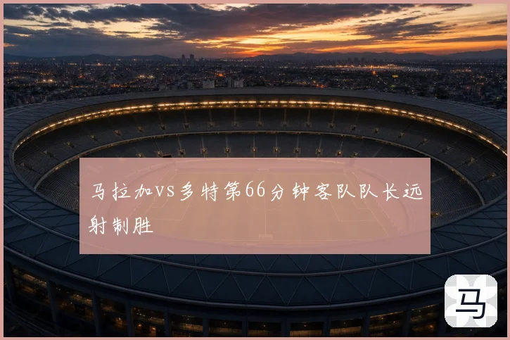 马拉加vs多特第66分钟客队队长远射制胜