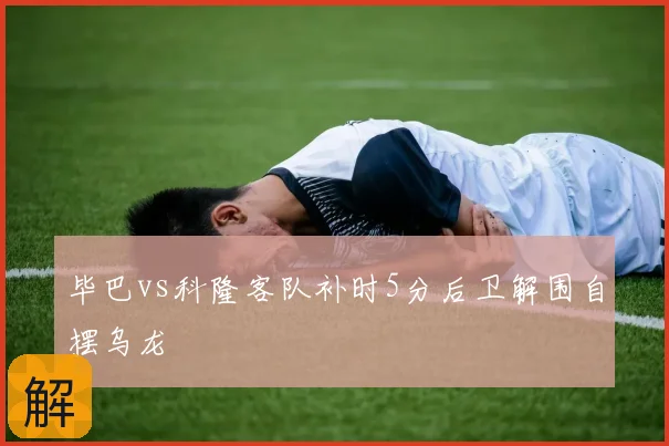 毕巴vs科隆客队补时5分后卫解围自摆乌龙