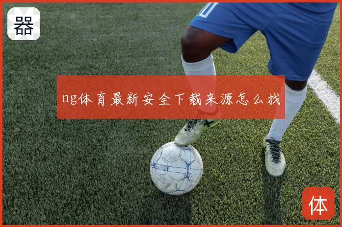 ng体育最新安全下载来源怎么找
